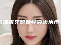 天津市牙龈骨性突出治疗价格(价目)优惠活动价一览-天津市牙龈骨性突出治疗价格