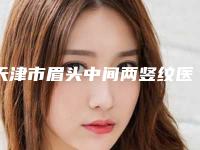 天津市眉头中间两竖纹医院排名前十位名单大综合(武警特色医学中心口碑派入围)