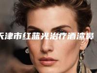 天津市红蓝光治疗酒渣鼻哪个整形医院好(天津甜橙美陈医疗美容诊所辨识度都比较高)