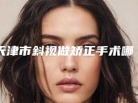 天津市斜视做矫正手术哪些医院好(天津汶怡整形榜一惊艳亮相~)