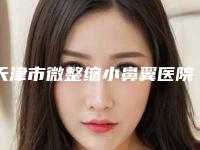天津市微整缩小鼻翼医院排名榜大全-天津市微整缩小鼻翼整形医院
