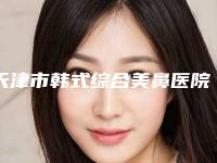 天津市韩式综合美鼻医院排名综合实力top10清单收好-天津丽惠泽医学整形门诊部不容错过