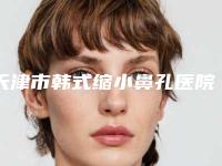 天津市韩式缩小鼻孔医院上榜名单前十佳实力选出-天津韩秀医疗美容诊所等上榜_附价格表