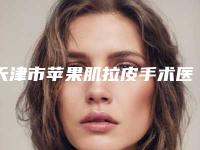 天津市苹果肌拉皮手术医院上榜名单哪个实力棒-天津市苹果肌拉皮手术整形医院