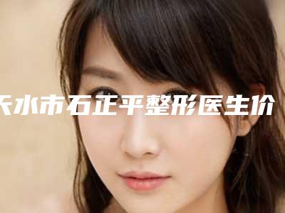 天水市石正平整形医生价格(价目)首先曝光