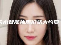 天水背部抽脂价格大约要多少钱(天水背部抽脂的效果与价格)