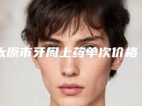 太原市牙周上药单次价格表详情-太原市牙周上药单次价格