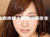 太原市做上眼睑提肌医生在榜名单TOP榜实力全城俱佳-赵霞玲医生口口相传