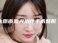 太原市激光治疗手术整形医院上榜名单top10强哪家效果好(太原巴诺巴奇整形门诊部实力技术过硬推荐)
