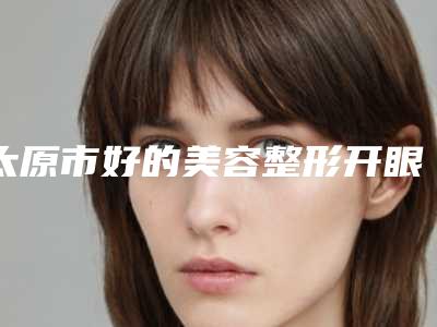 太原市好的美容整形开眼角医院哪家更权威-美容整形开眼角手术大概费用多少