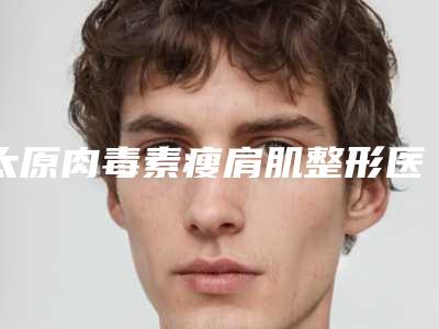太原肉毒素瘦肩肌整形医院比较好的排名榜太原媚之颜医疗美容门诊部等满分技艺你品