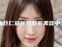 太仓仁慈医院整形美容中心,苏州PPP整形医疗美容诊所哪家更便宜价目表PK