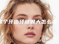 多个牙齿牙缝很大怎么办