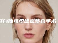 好自体组织隆鼻整容手术机构推荐：自体组织隆鼻整容手术医院前30佳综合名单盘点