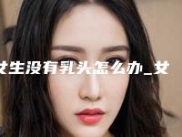 女生没有乳头怎么办_女人乳头内陷是什么原因
