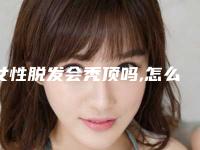 女性脱发会秃顶吗,怎么办,女性脱发快秃头了
