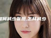 如何减少雀斑,怎样减少雀斑的产生