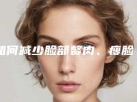 如何减少脸部赘肉、瘦脸和双下巴_如何通过双下巴减肥