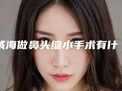 威海做鼻头缩小手术有什么后遗症呢(威海做鼻头缩小矫正的后遗症)