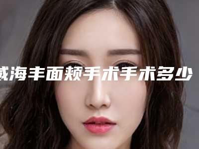 威海丰面颊手术手术多少钱贵不贵(威海丰面颊手术的价格高吗大概多少)