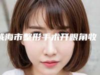 威海市整形手术开眼角收费标准一键查询-威海市整形手术开眼角医院价格是如何呢