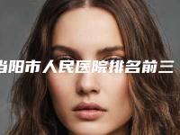 当阳市人民医院排名前三-推荐李宇翔医生,方艳丽医生