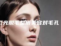 彩光脱毛整形美容对毛孔有害吗（激光脱毛好还是彩光脱毛好）