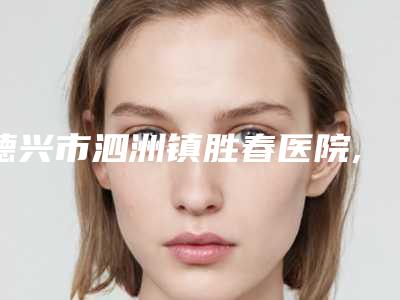 德兴市泗洲镇胜春医院,江西上饶市尚美医疗美容你更中意哪一家