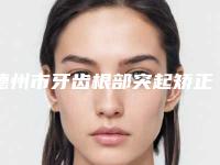 德州市牙齿根部突起矫正医生在榜名单十强哪里做得好-德州市牙齿根部突起矫正口腔医生