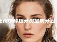 德州市种植牙贵金属牙冠价格(收费标准)一览全新上线-德州市种植牙贵金属牙冠价格