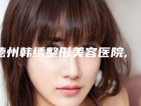 德州韩绣整形美容医院,德州市凯琳医疗美容诊所(友谊)你比较中意哪一家