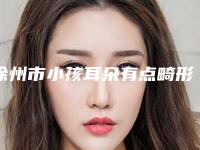徐州市小孩耳朵有点畸形治疗医院在榜清单不看后悔系列(徐州市小孩耳朵有点畸形治疗整形医院)