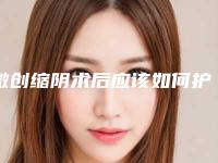 微创缩阴术后应该如何护理皮肤-微创缩阴术后护理应怎么做