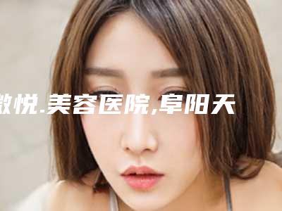 微悦.美容医院,阜阳天熹医疗整形美容哪家好