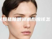 射频祛除眼袋术后应该怎么休养（射频祛眼袋失败图片）