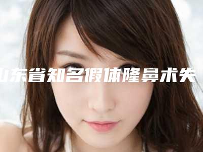 山东省知名假体隆鼻术失败修复机构推荐:假体隆鼻术失败修复医院前30正规认证