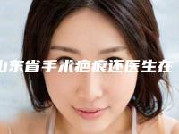 山东省手术疤痕还医生在榜名单汇总点评-山东省邹婷婷整形医生
