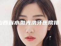 山西省水激光洗牙医院排行前十预先一览（山西省水激光洗牙口腔医院哪位专家更厉害）