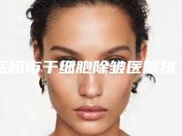 岳阳市干细胞除皱医院排行前十实力评点-岳阳艾妃尔医疗美容门诊便宜又好的口碑医生选它