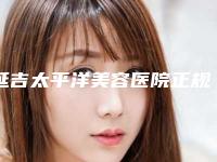 延吉太平洋美容医院正规么-价格收费表_全部