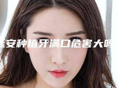 延安种植牙满口危害大吗有哪些副作用