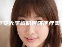 延安大学咸阳医院医疗美容科怎么样(延安大学咸阳医院整形美容科)