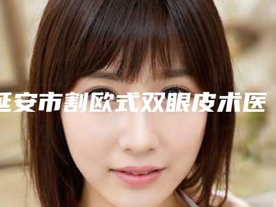 延安市割欧式双眼皮术医生在榜清单广受好评-何丽医生整形有失败吗