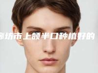 廊坊市上颌半口种植好的医院(河北医科大学石油临床医学院是当地热门医美)