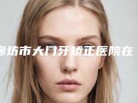 廊坊市大门牙矫正医院在榜名单前十名单分析（廊坊市大门牙矫正口腔医院大家都说技术好）