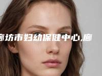 廊坊市妇幼保健中心,廊坊万福整形美容科实力差距不大