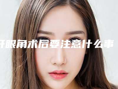 开眼角术后要注意什么事情呢(开眼角术后要注意什么事情呢)