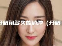 开眼角多久能消肿（开眼角要肿多久）
