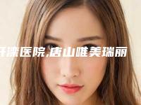 开滦医院,唐山唯美瑞丽斯医疗美容诊所看看哪一家更适合