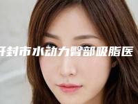 开封市水动力臀部吸脂医院前十位一览名单发布（开封市水动力臀部吸脂整形医院）